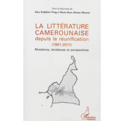 La Littérature Camerounaise Depuis la Réunification 1961-2011 Mutations, Tendances et Perspectives