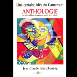 Une Certaine Idée du Cameroun ANTHOLOGIE (des 100 Meilleurs Livres Camerounais du XXe siècle)